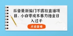抖音最新偏门不露脸直播项目，小白零成本暴力撸金日入1000+