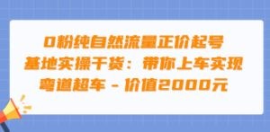 0粉纯自然流量正价起号基地实操干货：带你上车实现弯道超车 – 价值2000元