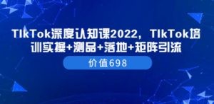 TIkTok深度认知课2022，TIkTok培训实操+测品+落地+矩阵引流