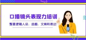 口播镜头表现力培训：整套逻辑人设、选题、文案和表达