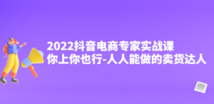2022抖音电商专家实战课，你上你也行-人人能做的卖货达人