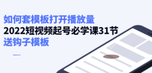 如何套模板打开播放量，2022短视频起号必学课31节，送钩子模板