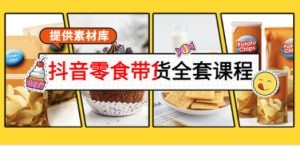 抖音零食带货全套课程：从0到1搭建账号，涨粉卖货（提供素材库）