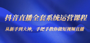 抖音直播全套系统运营课程：从新手到大神，手把手教你做直播短视频