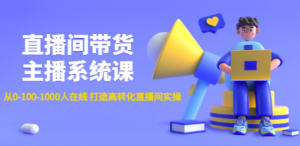 直播间带货主播系统课：从0-100-1000人在线 打造高转化直播间实操