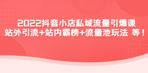 2022抖音小店私域流量引爆课：站外引流+站内霸榜+流量池玩法