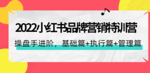 2022小红书品牌营销特训营：操盘手进阶，基础篇+执行篇+管理篇