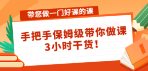带您做一门好课的课：手把手保姆级带你做课，3小时干货