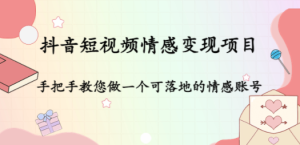 抖音短视频情感变现项目：手把手教您做一个可落地的情感账号