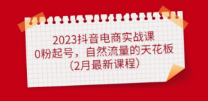 2023抖音电商实战课：0粉起号，自然流量的天花板（2月最新课程）
