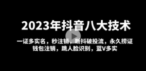 2023年抖音八大技术，一证多实名 秒注销 断抖破投流 永久捞证 钱包注销