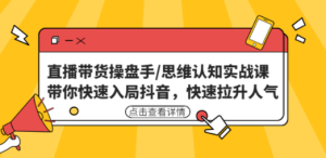 直播带货操盘手/思维认知实战课：带你快速入局抖音，快速拉升人气