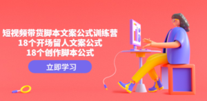 短视频带货脚本文案公式训练营：18个开场留人文案公式，18个创作脚本公式