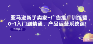 亚马逊新手卖家-广告推广训练营：0-1入门到精通，产品运营系统课
