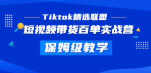 Tiktok精选联盟·短视频带货百单实战营 保姆级教学 快速成为Tiktok带货达人