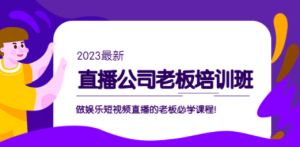 直播公司老板培训班：做娱乐短视频直播的老板必学课程