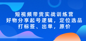 短视频带货实战训练营，好物分享起号逻辑，定位选品打标签、出单，原价