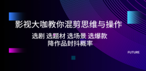 影视大咖教你混剪思维与操作：选剧 选题材 选场景 选爆款 降作品封抖概率