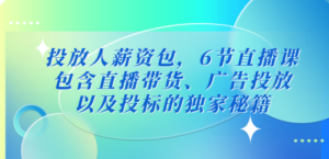 投放人薪资包，6节直播课，包含直播带货、广告投放、以及投标的独家秘籍