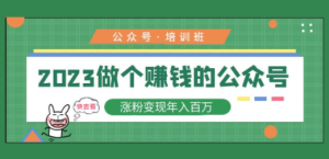 2023公众号培训班：2023做个赚钱的公众号，涨粉变现年入百万