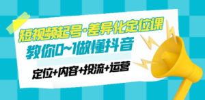 2023短视频起号·差异化定位课：0~1做懂抖音（定位+内容+投流+运营）