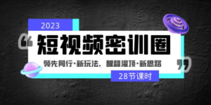 2023短视频密训圈：领先同行·新玩法，醒翻灌顶·新思路（28节课时）