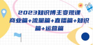 2023知识博主变现实战进阶课：商业篇+流量篇+直播篇+知识篇+运营篇
