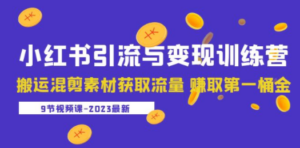 2023小红书引流与变现训练营：搬运混剪素材获取流量 赚取第一桶金（9节课） ...