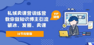 私域卖课营训练营：教你做知识博主引流、破冰、发圈、卖课（16节课完整版） ...