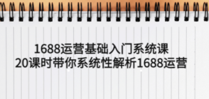1688运营基础入门系统课，20课时带你系统性解析1688运营