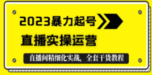 2023暴力起号+直播实操运营，全套直播间精细化实战，全套干货教程