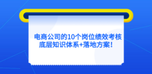 电商公司的10个岗位绩效考核的底层知识体系+落地方案