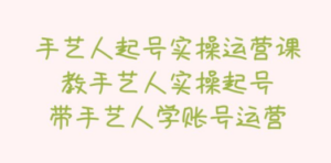 手艺人起号实操运营课，教手艺人实操起号，带手艺人学账号运营