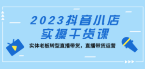 2023抖音小店实操干货课：实体老板转型直播带货，直播带货运营