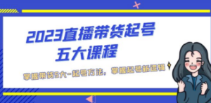 2023直播带货起号五大课程，掌握带货5大-起号方法，掌握起新号逻辑
