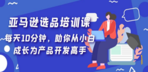 亚马逊选品培训课，每天10分钟，助你从小白成长为产品开发高手