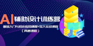 AI辅助设计训练营：基础入门与初步应用课程+深入实战课程（两套课程）