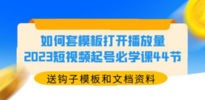 如何套模板打开播放量，2023短视频起号必学课44节（送钩子模板和文档资料） ...
