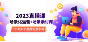 2023直播-场景化运营+场景素材库，1000多个直播场景参考