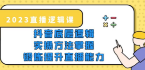 2023直播·逻辑课，抖音底层逻辑+实操方法掌握，锻炼提升直播能力