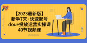 【2023最新版】新手7天·快速起号：dou+投放运营实操课（40节视频课）