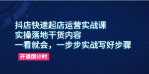 抖店快速起店运营实战课，实操落地干货内容，一看就会，一步步实战写好步骤 ...