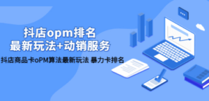 抖店/opm排名/最新玩法+动销服务，抖店商品卡oPM算法最新玩法 暴力卡排名