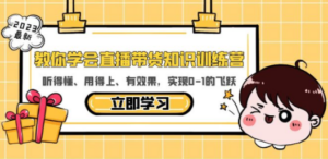 教你学会直播带货知识训练营，听得懂、用得上、有效果，实现0-1的飞跃
