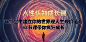 人性认知成长课，在红尘中建立你的世界观人生观价值观，52节课带你疯狂成长 ...