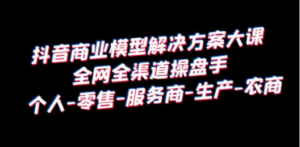 抖音商业 模型解决方案大课 全网全渠道操盘手 个人-零售-服务商-生产-农商