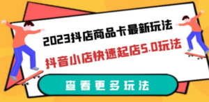 2023抖店商品卡最新玩法，抖音小店快速起店5.0玩法（11节课）
