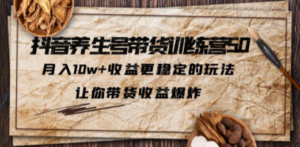 抖音养生号带货·训练营5.0 月入10w+稳定玩法 让你带货收益爆炸(更新)