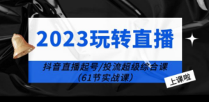 2023玩转直播线上课：抖音直播起号-投流超级干货（61节实战课）