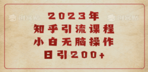 2023知乎引流课程，小白无脑操作日引200+